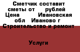 Сметчик составит сметы от 500 рублей › Цена ­ 500 - Ивановская обл., Иваново г. Строительство и ремонт » Услуги   . Ивановская обл.,Иваново г.